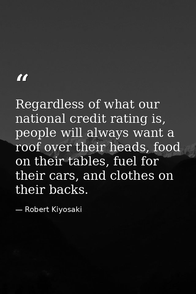 Regardless of what our national credit rating is, people will always want a roof over their heads, food on their tables, — Robert Kiyosaki