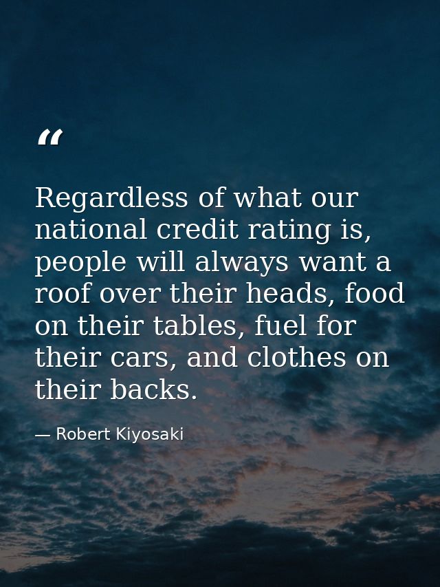 Regardless of what our national credit rating is, people will always want a roof over their heads, food on their tables, — Robert Kiyosaki