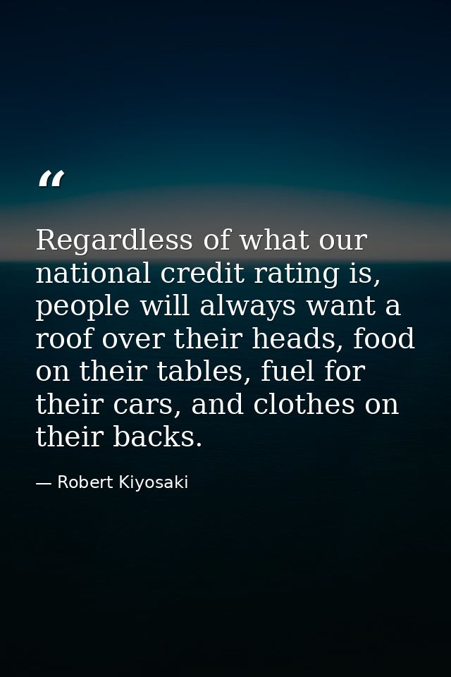 Regardless of what our national credit rating is, people will always want a roof over their heads, food on their tables, — Robert Kiyosaki