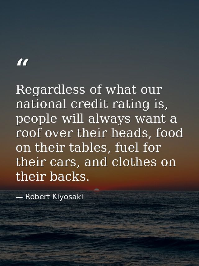 Regardless of what our national credit rating is, people will always want a roof over their heads, food on their tables, — Robert Kiyosaki