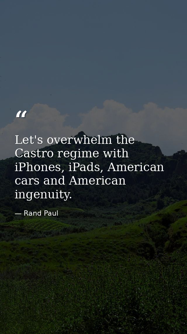 Let's overwhelm the Castro regime with iPhones, iPads, American cars and American ingenuity. — Rand Paul