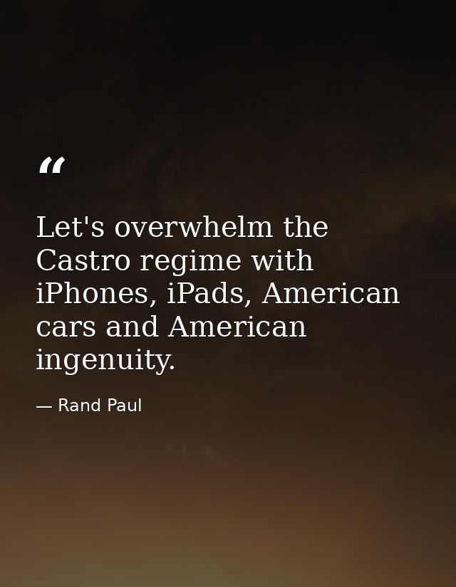 Let's overwhelm the Castro regime with iPhones, iPads, American cars and American ingenuity. — Rand Paul