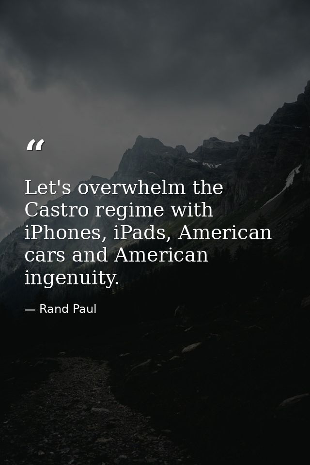 Let's overwhelm the Castro regime with iPhones, iPads, American cars and American ingenuity. — Rand Paul