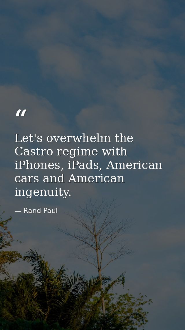 Let's overwhelm the Castro regime with iPhones, iPads, American cars and American ingenuity. — Rand Paul