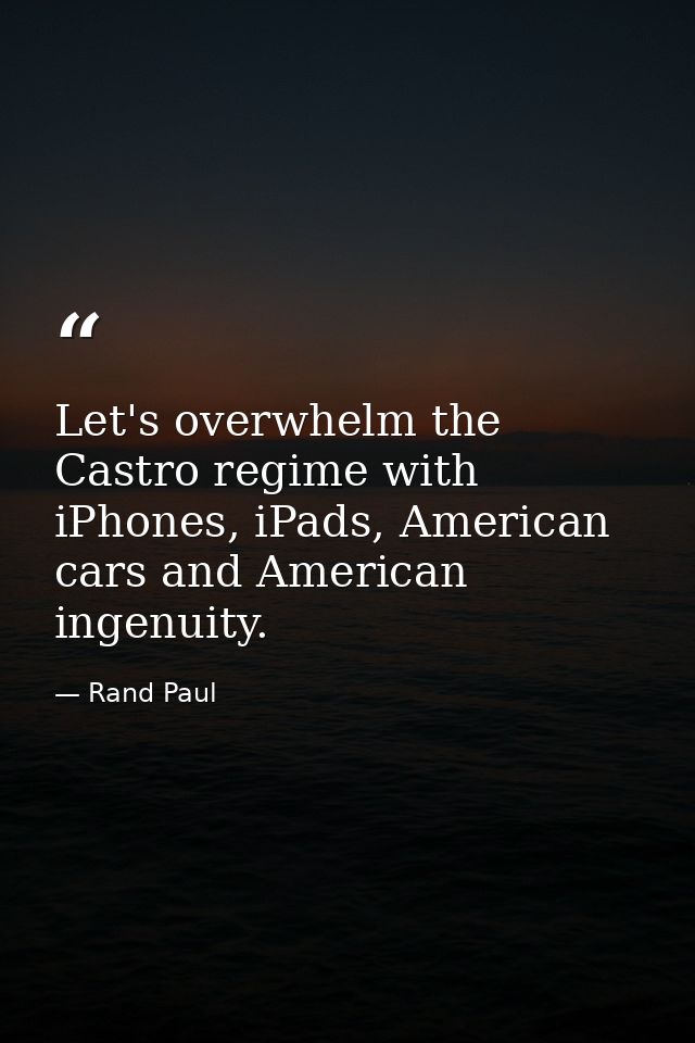 Let's overwhelm the Castro regime with iPhones, iPads, American cars and American ingenuity. — Rand Paul