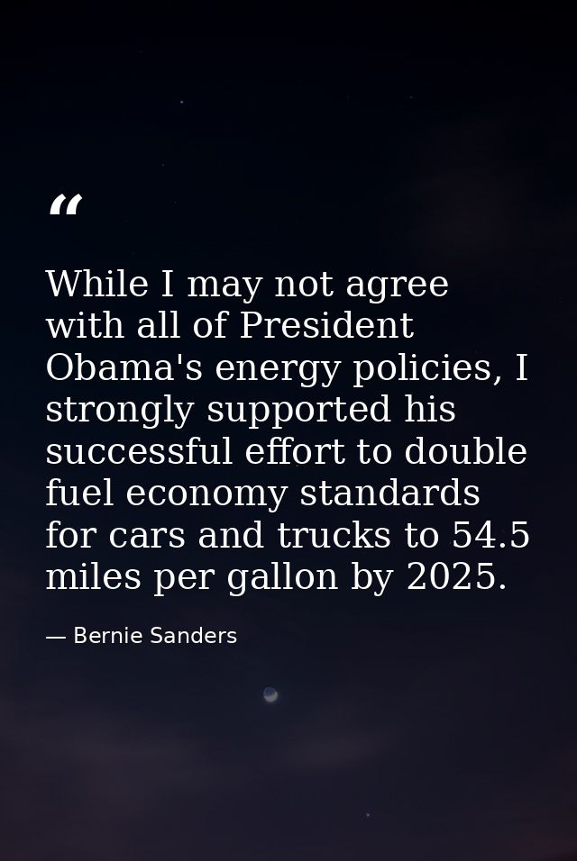 While I may not agree with all of President Obama's energy policies, I strongly supported his successful effort to doubl — Bernie Sanders