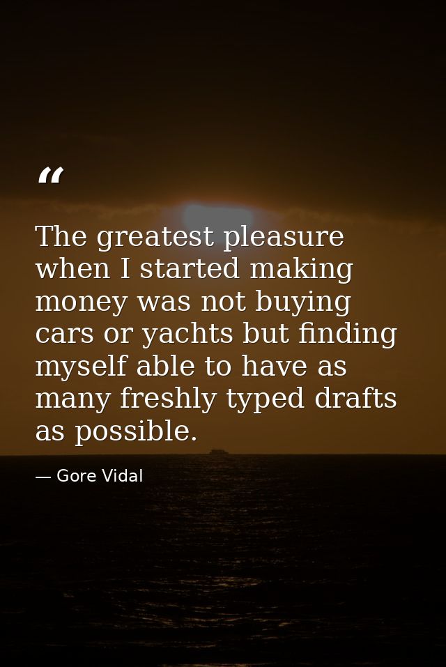 The greatest pleasure when I started making money was not buying cars or yachts but finding myself able to have as many  — Gore Vidal