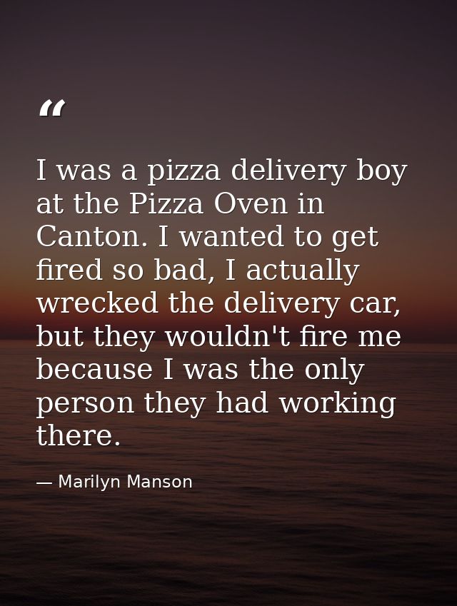 I was a pizza delivery boy at the Pizza Oven in Canton. I wanted to get fired so bad, I actually wrecked the delivery ca — Marilyn Manson