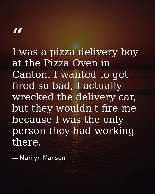 I was a pizza delivery boy at the Pizza Oven in Canton. I wanted to get fired so bad, I actually wrecked the delivery ca — Marilyn Manson