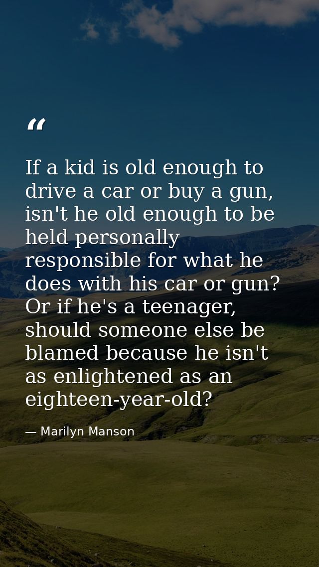 If a kid is old enough to drive a car or buy a gun, isn't he old enough to be held personally responsible for what he do — Marilyn Manson