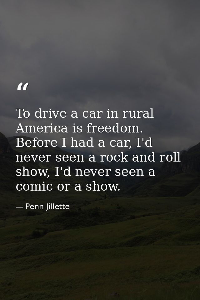 To drive a car in rural America is freedom. Before I had a car, I'd never seen a rock and roll show, I'd never seen a co — Penn Jillette