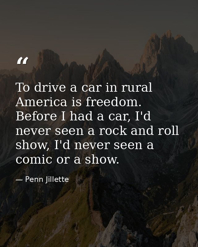 To drive a car in rural America is freedom. Before I had a car, I'd never seen a rock and roll show, I'd never seen a co — Penn Jillette