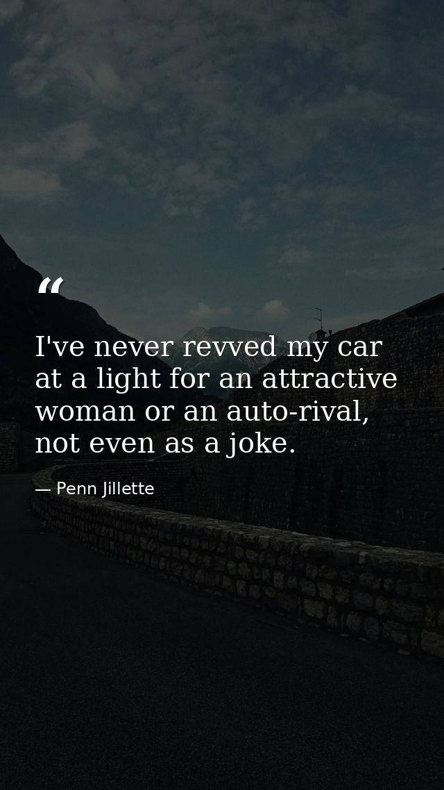 I've never revved my car at a light for an attractive woman or an auto-rival, not even as a joke. — Penn Jillette