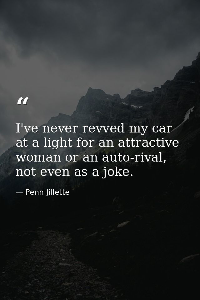 I've never revved my car at a light for an attractive woman or an auto-rival, not even as a joke. — Penn Jillette