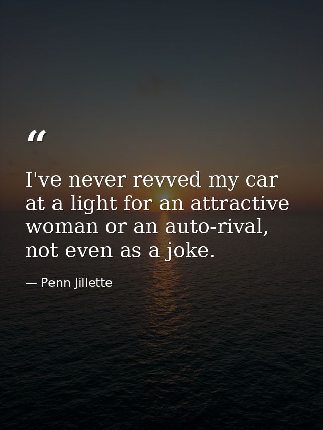 I've never revved my car at a light for an attractive woman or an auto-rival, not even as a joke. — Penn Jillette