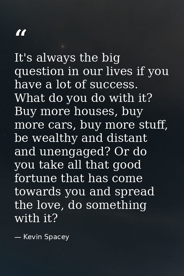 It's always the big question in our lives if you have a lot of success. What do you do with it? Buy more houses, buy mor — Kevin Spacey