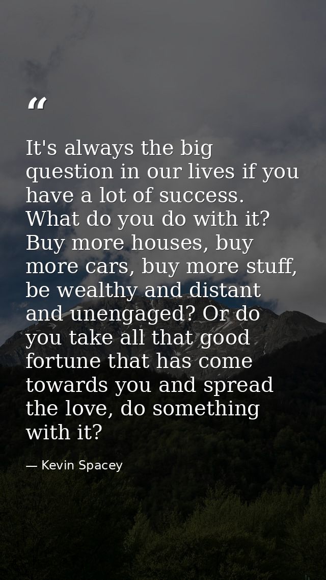 It's always the big question in our lives if you have a lot of success. What do you do with it? Buy more houses, buy mor — Kevin Spacey