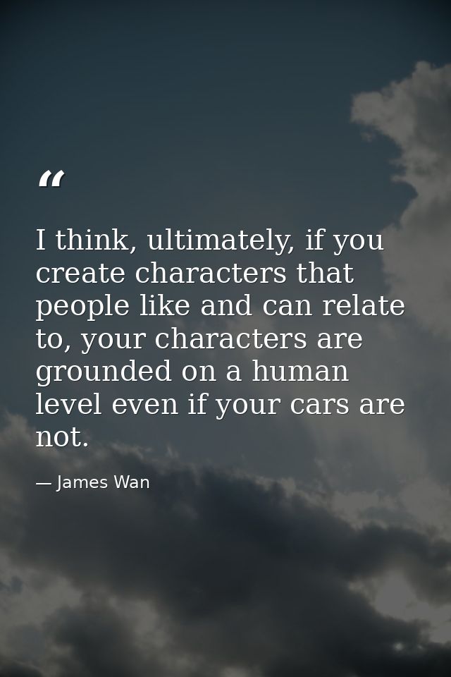 I think, ultimately, if you create characters that people like and can relate to, your characters are grounded on a huma — James Wan