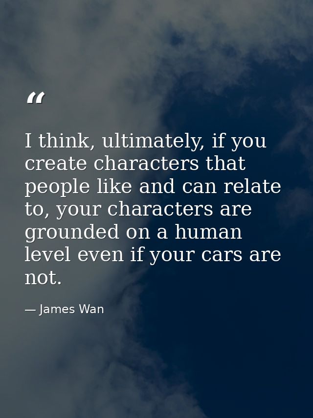I think, ultimately, if you create characters that people like and can relate to, your characters are grounded on a huma — James Wan