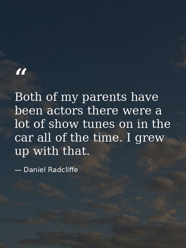 Both of my parents have been actors there were a lot of show tunes on in the car all of the time. I grew up with that. — Daniel Radcliffe