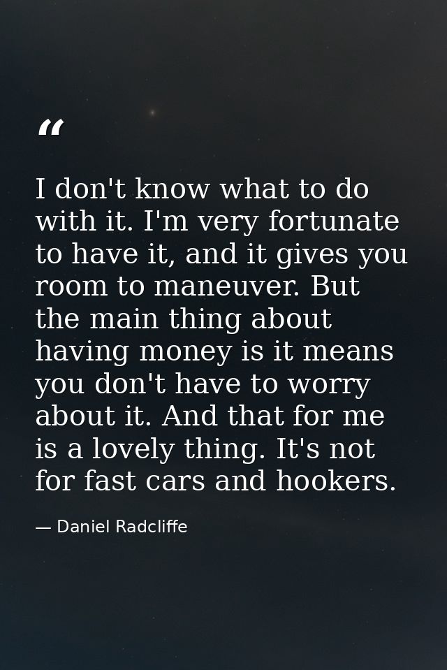 I don't know what to do with it. I'm very fortunate to have it, and it gives you room to maneuver. But the main thing ab — Daniel Radcliffe