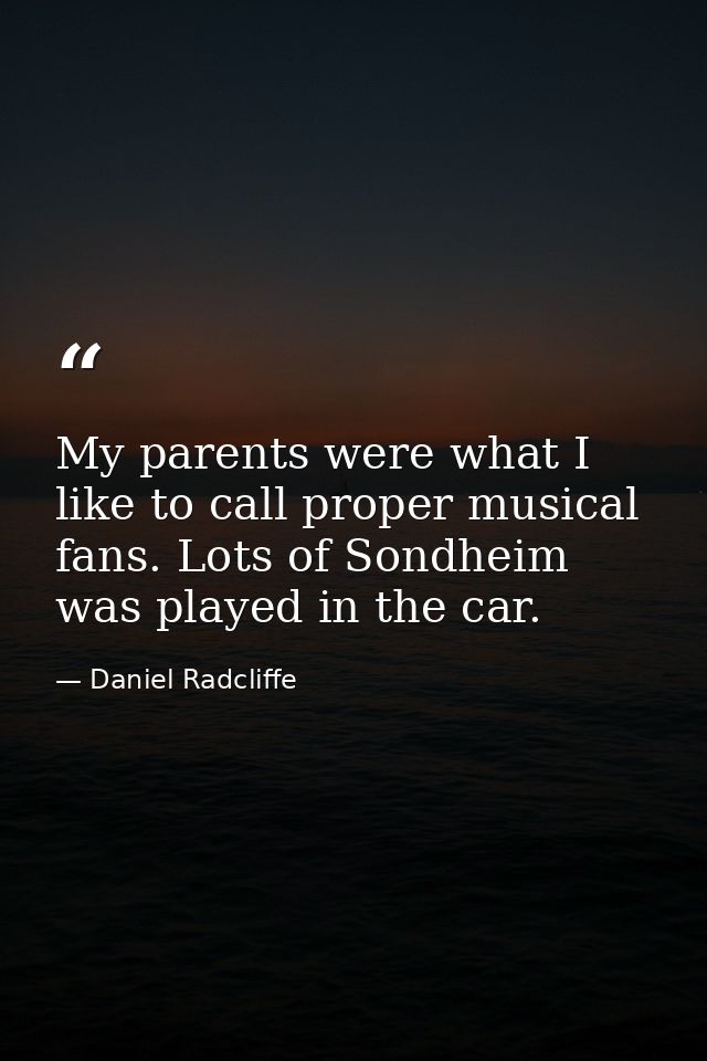 My parents were what I like to call proper musical fans. Lots of Sondheim was played in the car. — Daniel Radcliffe