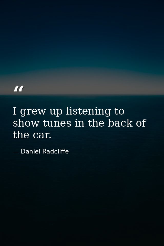 I grew up listening to show tunes in the back of the car. — Daniel Radcliffe