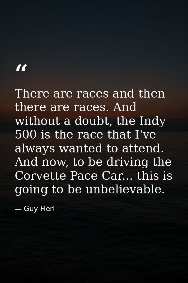 There are races and then there are races. And without a doubt, the Indy 500 is the race that I've always wanted to atten — Guy Fieri