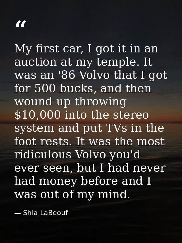 My first car, I got it in an auction at my temple. It was an '86 Volvo that I got for 500 bucks, and then wound up throw — Shia LaBeouf