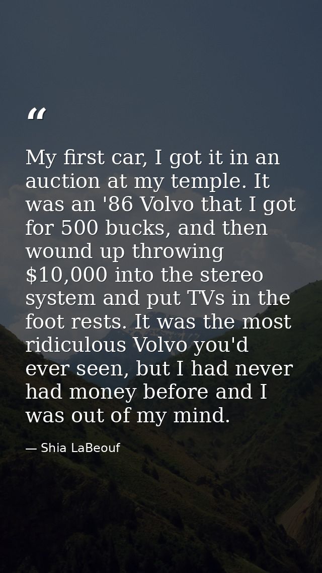My first car, I got it in an auction at my temple. It was an '86 Volvo that I got for 500 bucks, and then wound up throw — Shia LaBeouf