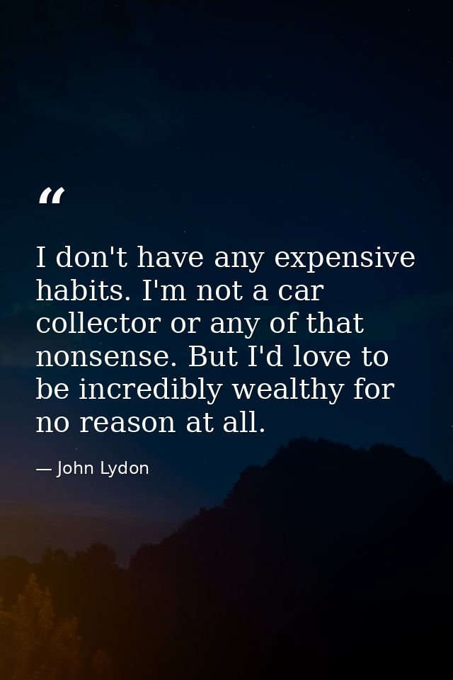 I don't have any expensive habits. I'm not a car collector or any of that nonsense. But I'd love to be incredibly wealth — John Lydon
