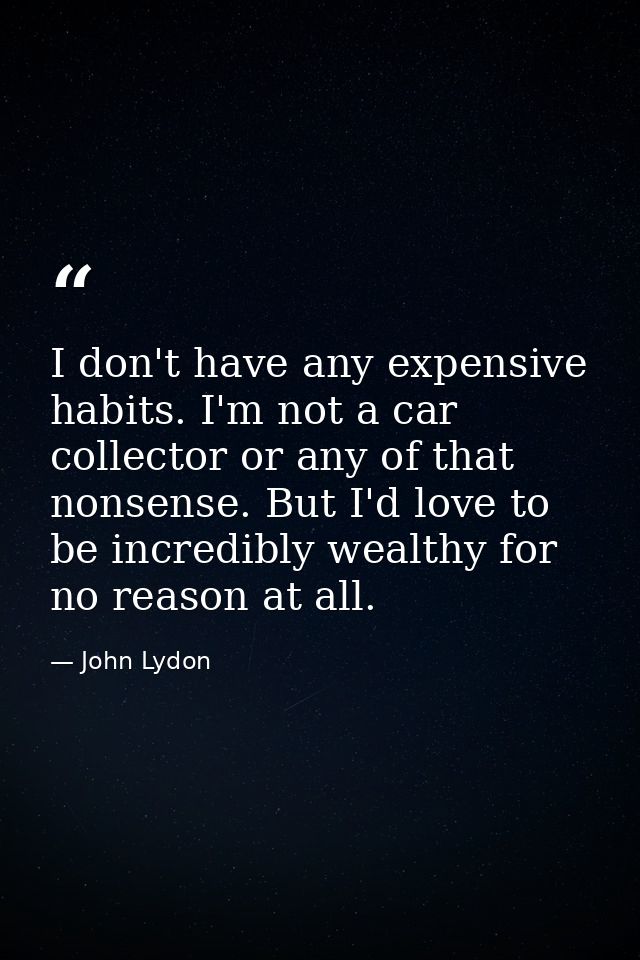 I don't have any expensive habits. I'm not a car collector or any of that nonsense. But I'd love to be incredibly wealth — John Lydon