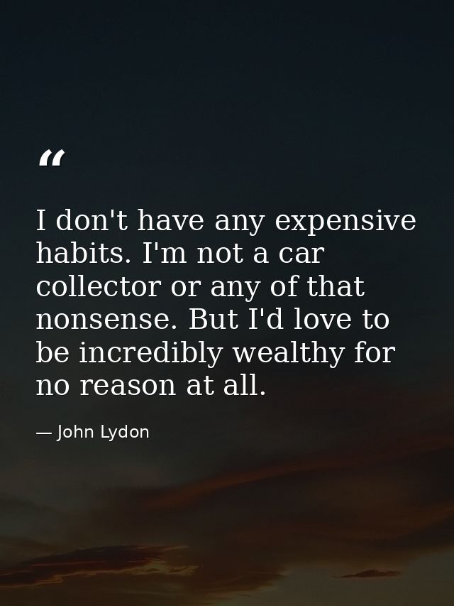 I don't have any expensive habits. I'm not a car collector or any of that nonsense. But I'd love to be incredibly wealth — John Lydon