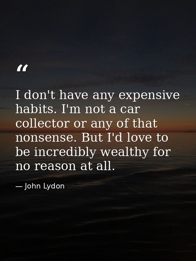 I don't have any expensive habits. I'm not a car collector or any of that nonsense. But I'd love to be incredibly wealth — John Lydon