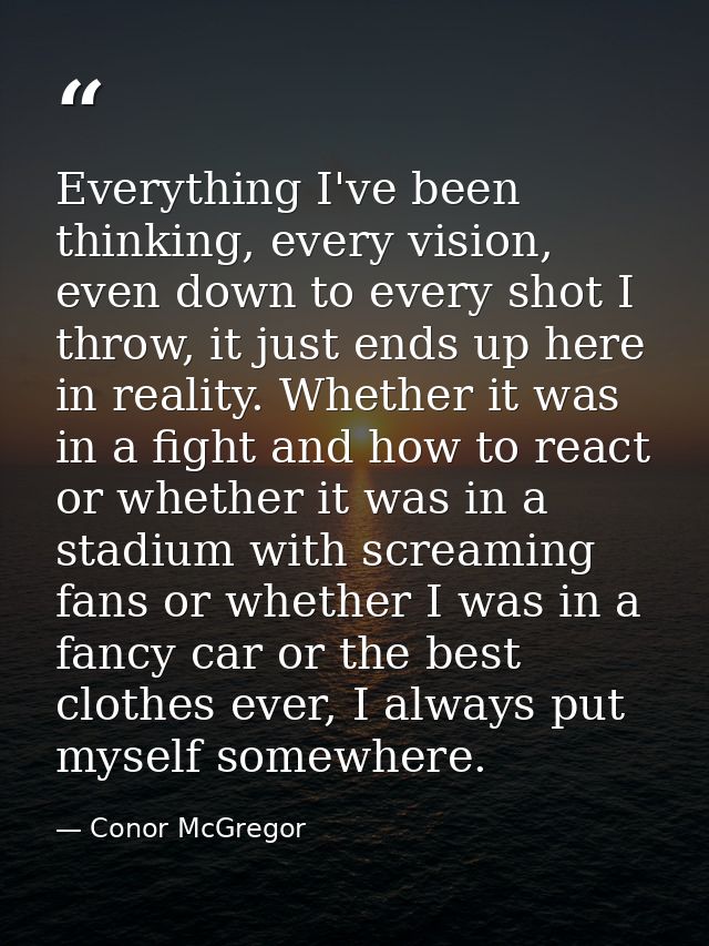 Everything I've been thinking, every vision, even down to every shot I throw, it just ends up here in reality. Whether i — Conor McGregor