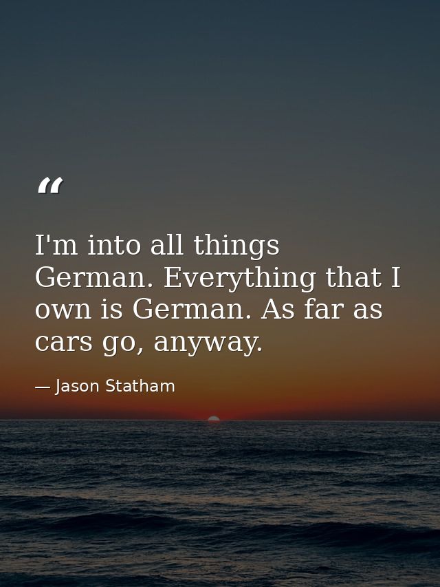 I'm into all things German. Everything that I own is German. As far as cars go, anyway. — Jason Statham