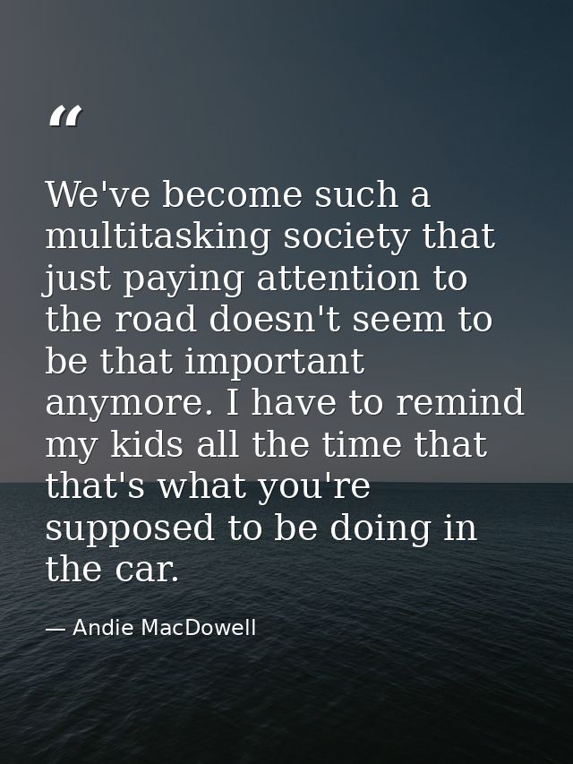 We've become such a multitasking society that just paying attention to the road doesn't seem to be that important anymor — Andie MacDowell