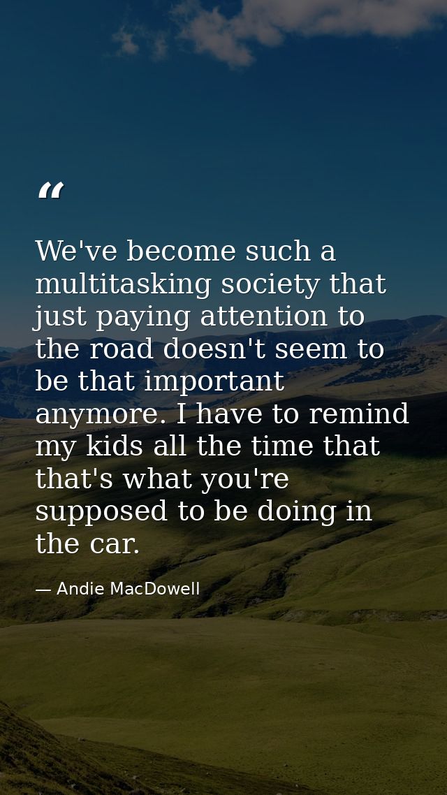 We've become such a multitasking society that just paying attention to the road doesn't seem to be that important anymor — Andie MacDowell