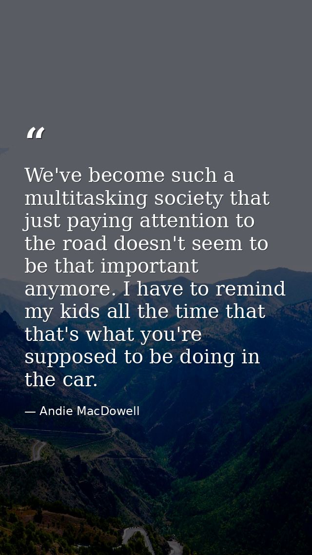 We've become such a multitasking society that just paying attention to the road doesn't seem to be that important anymor — Andie MacDowell
