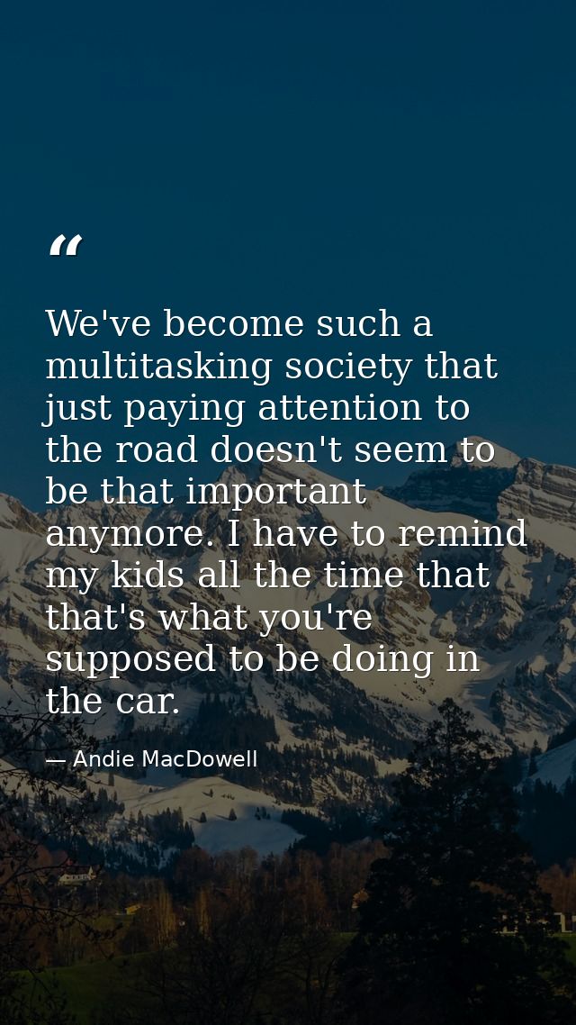 We've become such a multitasking society that just paying attention to the road doesn't seem to be that important anymor — Andie MacDowell