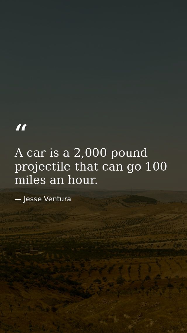 A car is a 2,000 pound projectile that can go 100 miles an hour. — Jesse Ventura