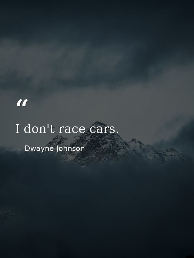I don't race cars. — Dwayne Johnson