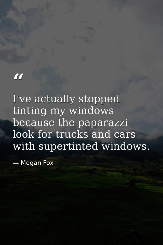 I've actually stopped tinting my windows because the paparazzi look for trucks and cars with supertinted windows. — Megan Fox