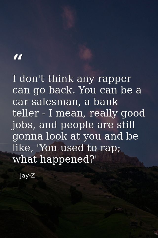 I don't think any rapper can go back. You can be a car salesman, a bank teller - I mean, really good jobs, and people ar — Jay-Z