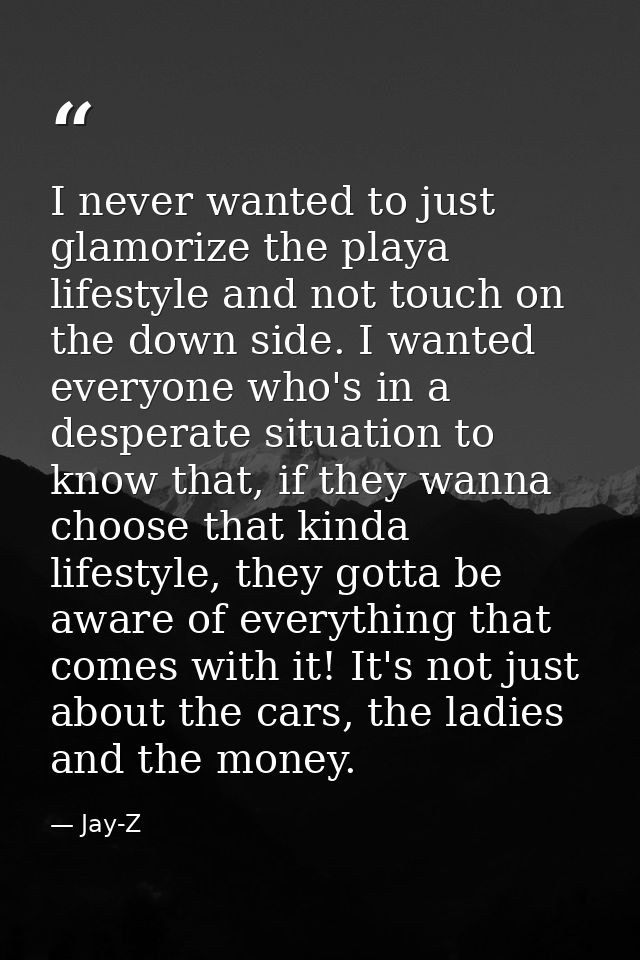 I never wanted to just glamorize the playa lifestyle and not touch on the down side. I wanted everyone who's in a desper — Jay-Z