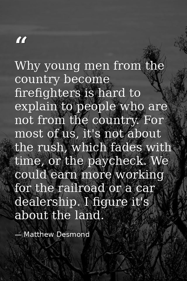 Why young men from the country become firefighters is hard to explain to people who are not from the country. For most o — Matthew Desmond