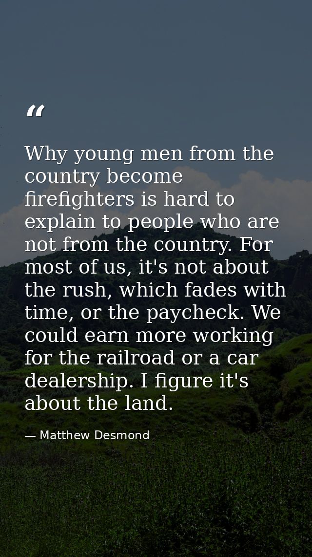 Why young men from the country become firefighters is hard to explain to people who are not from the country. For most o — Matthew Desmond