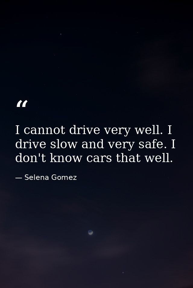 I cannot drive very well. I drive slow and very safe. I don't know cars that well. — Selena Gomez