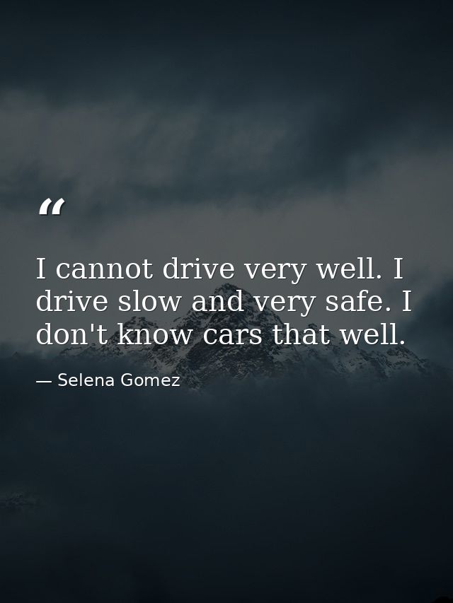I cannot drive very well. I drive slow and very safe. I don't know cars that well. — Selena Gomez