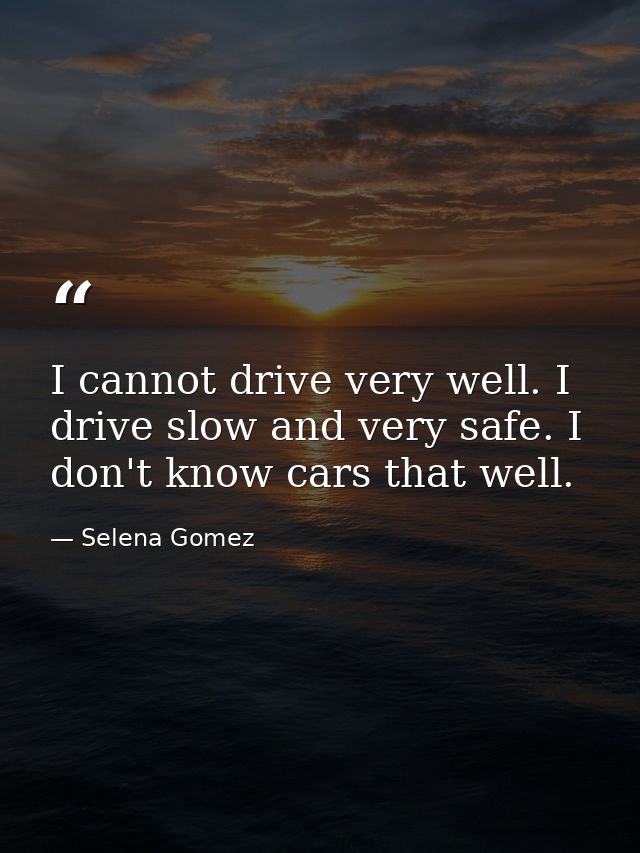 I cannot drive very well. I drive slow and very safe. I don't know cars that well. — Selena Gomez